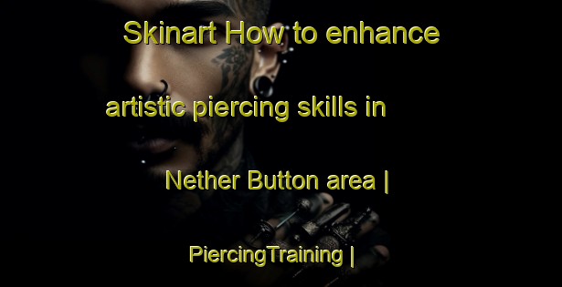Skinart How to enhance artistic piercing skills in Nether Button area | PiercingTraining | PiercingClasses | SkinartTraining-United Kingdom